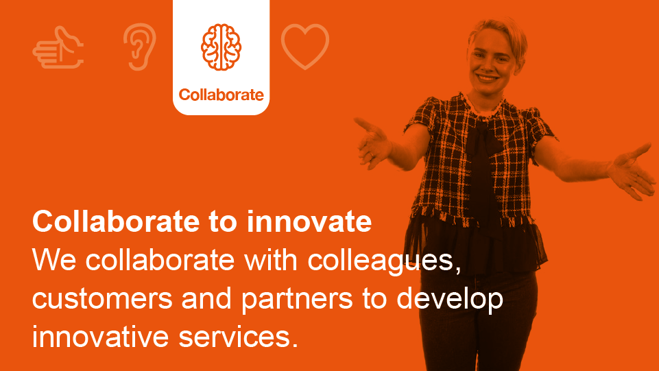 Collaborate to innovate: We collaborate with colleagues, customers and partners to develop innovative services.